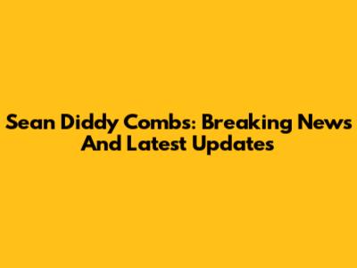 Sean Diddy Combs: Breaking News And Latest Updates