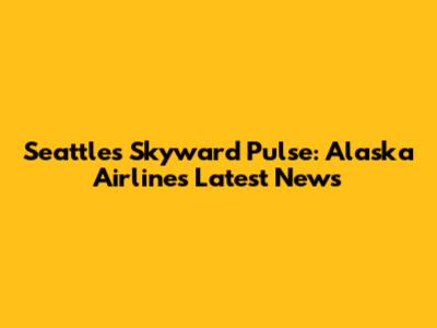 Seattle's Skyward Pulse: Alaska Airlines Latest News