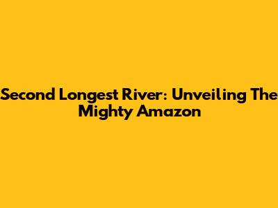 Second Longest River: Unveiling The Mighty Amazon