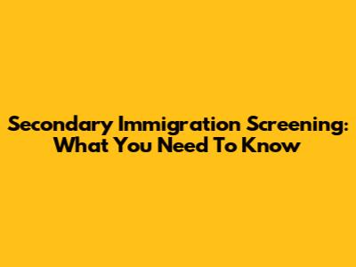 Secondary Immigration Screening: What You Need To Know