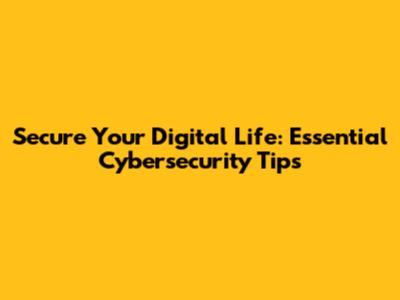 Secure Your Digital Life: Essential Cybersecurity Tips