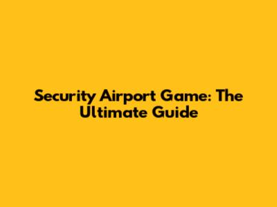 Security Airport Game: The Ultimate Guide