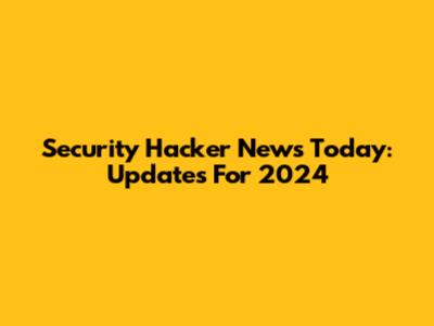 Security Hacker News Today: Updates For 2024