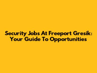 Security Jobs At Freeport Gresik: Your Guide To Opportunities