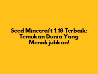 Seed Minecraft 1.18 Terbaik: Temukan Dunia Yang Menakjubkan!