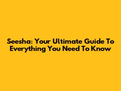 Seesha: Your Ultimate Guide To Everything You Need To Know