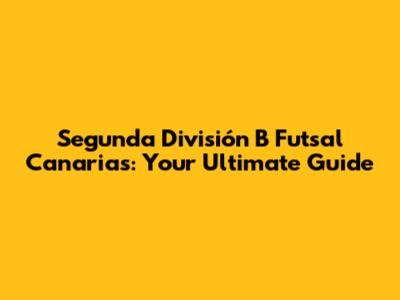 Segunda División B Futsal Canarias: Your Ultimate Guide