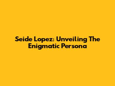 Seide Lopez: Unveiling The Enigmatic Persona