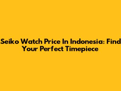 Seiko Watch Price In Indonesia: Find Your Perfect Timepiece