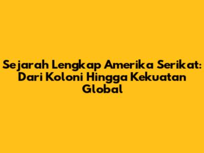 Sejarah Lengkap Amerika Serikat: Dari Koloni Hingga Kekuatan Global