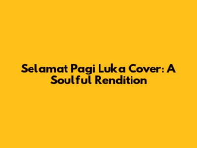 Selamat Pagi Luka Cover: A Soulful Rendition