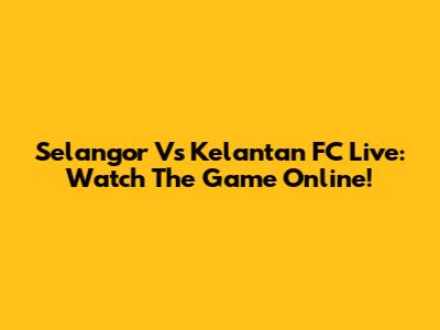 Selangor Vs Kelantan FC Live: Watch The Game Online!