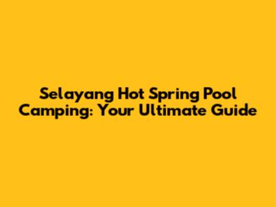 Selayang Hot Spring Pool Camping: Your Ultimate Guide