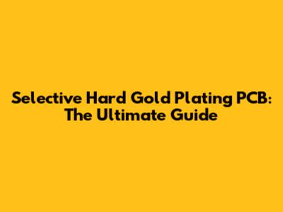 Selective Hard Gold Plating PCB: The Ultimate Guide