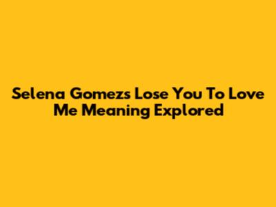 Selena Gomez's 'Lose You To Love Me' Meaning Explored