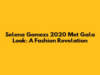 Selena Gomez's 2020 Met Gala Look: A Fashion Revelation