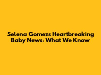 Selena Gomez's Heartbreaking Baby News: What We Know