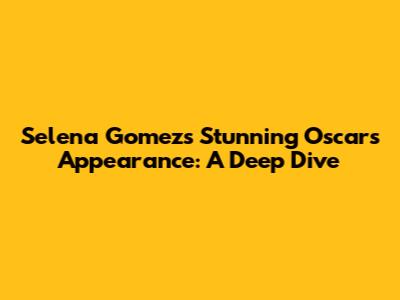 Selena Gomez's Stunning Oscars Appearance: A Deep Dive