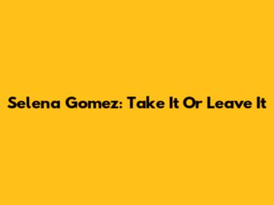 Selena Gomez: Take It Or Leave It