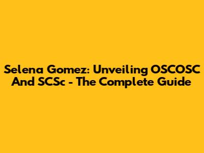 Selena Gomez: Unveiling OSCOSC And SCSc - The Complete Guide