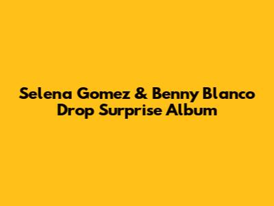 Selena Gomez & Benny Blanco Drop Surprise Album