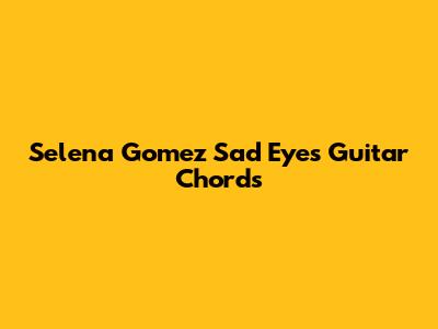 Selena Gomez Sad Eyes Guitar Chords
