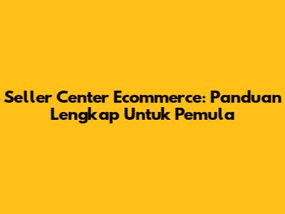 Seller Center Ecommerce: Panduan Lengkap Untuk Pemula