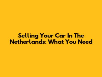 Selling Your Car In The Netherlands: What You Need