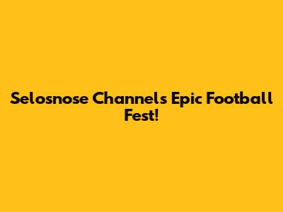 Selosnose Channel's Epic Football Fest!
