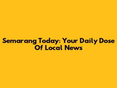 Semarang Today: Your Daily Dose Of Local News