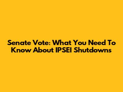 Senate Vote: What You Need To Know About IPSEI Shutdowns
