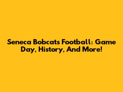 Seneca Bobcats Football: Game Day, History, And More!