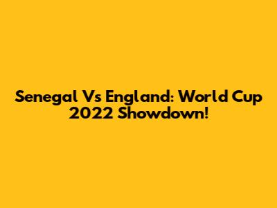 Senegal Vs England: World Cup 2022 Showdown!