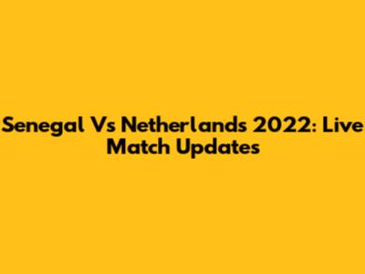Senegal Vs Netherlands 2022: Live Match Updates