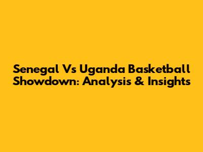 Senegal Vs Uganda Basketball Showdown: Analysis & Insights