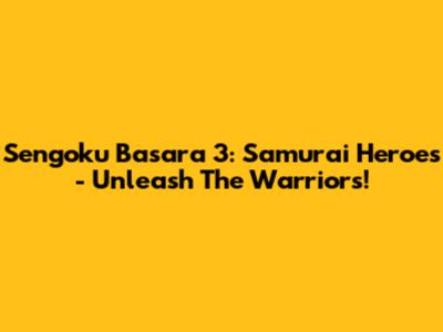 Sengoku Basara 3: Samurai Heroes - Unleash The Warriors!