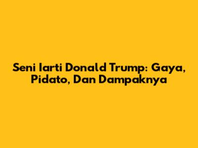 Seni Iarti Donald Trump: Gaya, Pidato, Dan Dampaknya