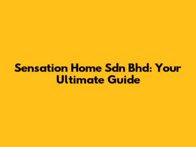 Sensation Home Sdn Bhd: Your Ultimate Guide
