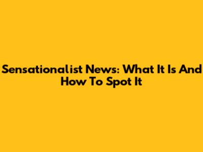 Sensationalist News: What It Is And How To Spot It
