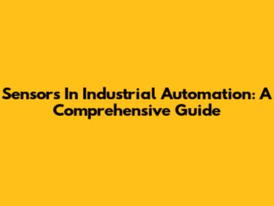 Sensors In Industrial Automation: A Comprehensive Guide