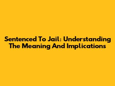 Sentenced To Jail: Understanding The Meaning And Implications