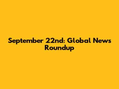 September 22nd: Global News Roundup