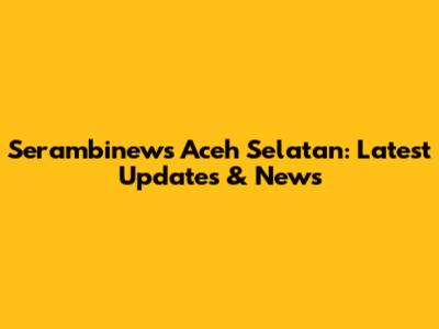 Serambinews Aceh Selatan: Latest Updates & News