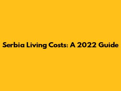 Serbia Living Costs: A 2022 Guide