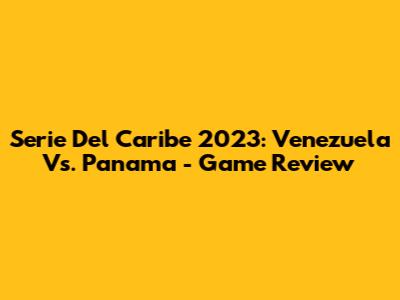 Serie Del Caribe 2023: Venezuela Vs. Panama - Game Review