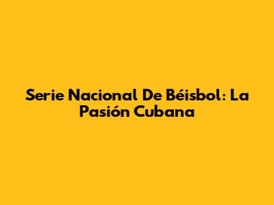 Serie Nacional De Béisbol: La Pasión Cubana