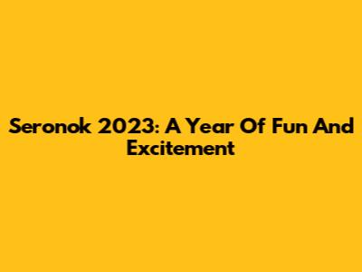 Seronok 2023: A Year Of Fun And Excitement