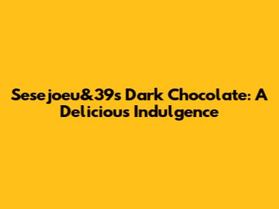 Sesejoeu&39s Dark Chocolate: A Delicious Indulgence