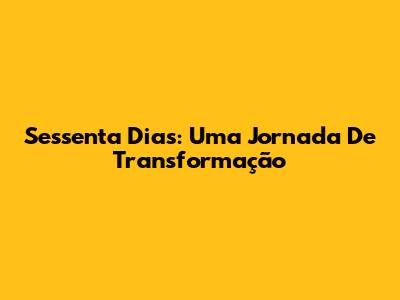 Sessenta Dias: Uma Jornada De Transformação