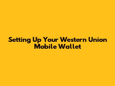 Setting Up Your Western Union Mobile Wallet